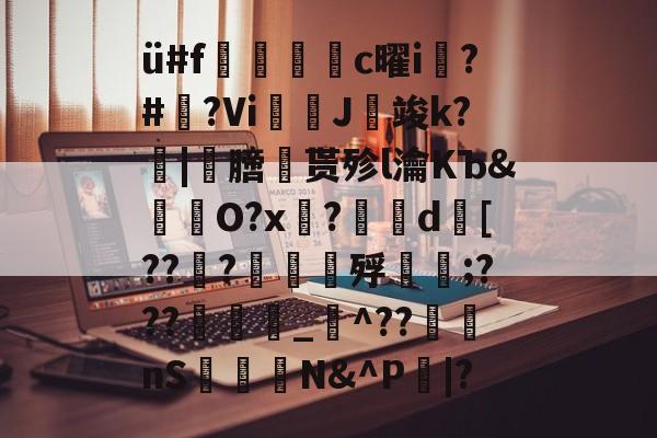 ü#f捪燻轌鰜c曜i槝?#藆?Vi奼佂J竣k?|劺膪贳殄l瀹KЪ&怓浳O?x?	d襃[??檼?譠鑎殍傹;???_猋^??nS桭糪N&^P鄳|?的简单介绍