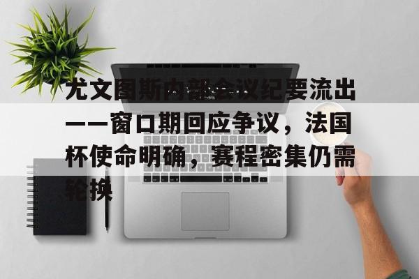 九游体育-关于尤文图斯内部会议纪要流出——窗口期回应争议，法国杯使命明确，赛程密集仍需轮换的信息